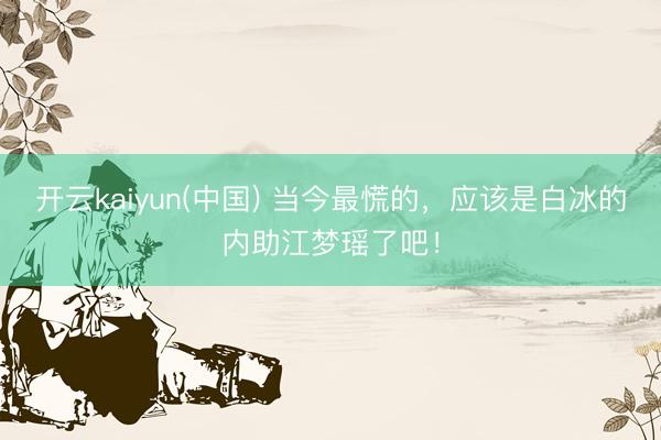 开云kaiyun(中国) 当今最慌的,应该是白冰的内助江梦瑶了吧!