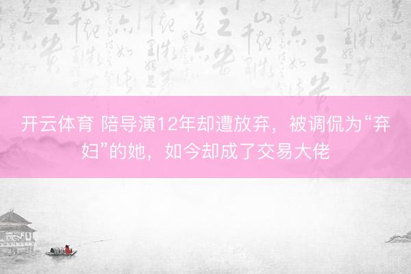 开云体育 陪导演12年却遭放弃,被调侃为“弃妇”的她,如今却成了交易大佬