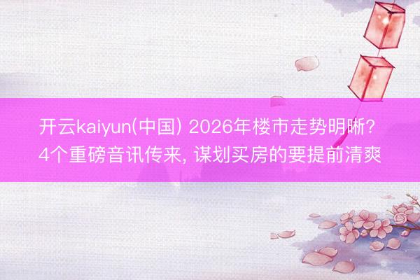 开云kaiyun(中国) 2026年楼市走势明晰? 4个重磅音讯传来， 谋划买房的要提前清爽