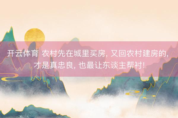 开云体育 农村先在城里买房， 又回农村建房的， 才是真忠良， 也最让东谈主帮衬!