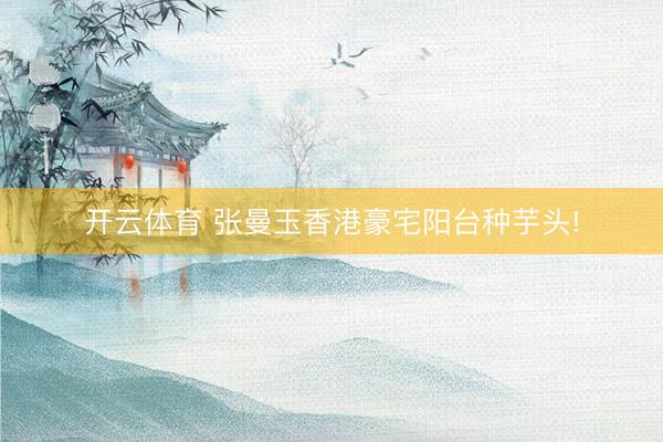 开云体育 张曼玉香港豪宅阳台种芋头!