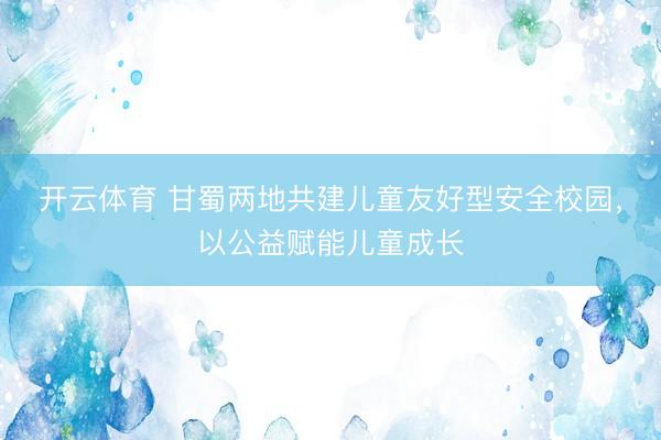 开云体育 甘蜀两地共建儿童友好型安全校园，以公益赋能儿童成长