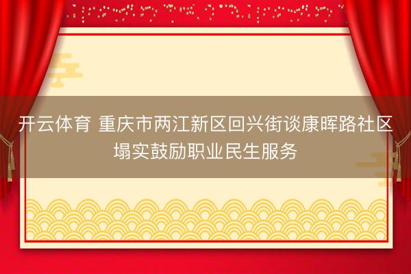 开云体育 重庆市两江新区回兴街谈康晖路社区塌实鼓励职业民生服务