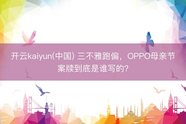 开云kaiyun(中国) 三不雅跑偏，OPPO母亲节案牍到底是谁写的？