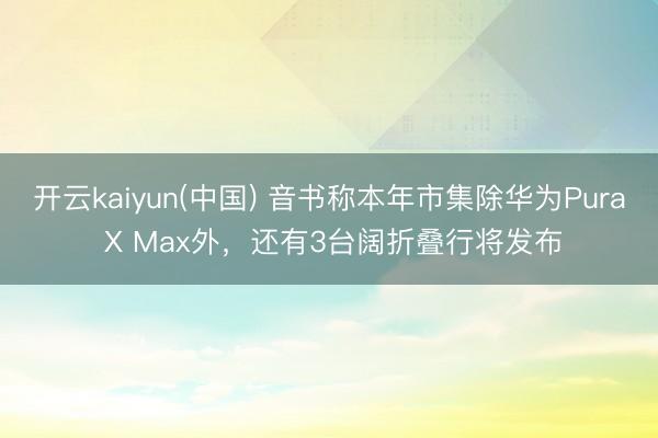 开云kaiyun(中国) 音书称本年市集除华为Pura X Max外,还有3台阔折叠行将发布