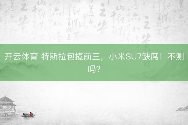 开云体育 特斯拉包揽前三，小米SU7缺席！不测吗？