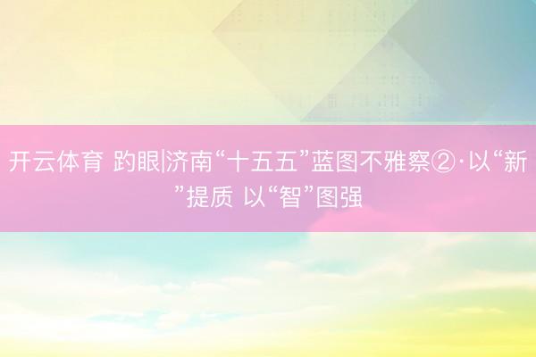 开云体育 趵眼|济南“十五五”蓝图不雅察②·以“新”提质 以“智”图强