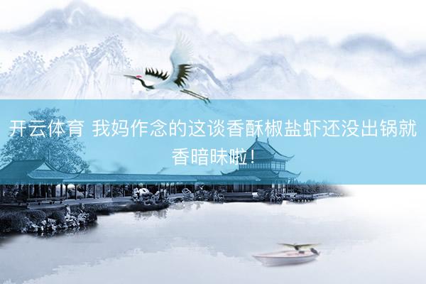 开云体育 我妈作念的这谈香酥椒盐虾还没出锅就香暗昧啦！