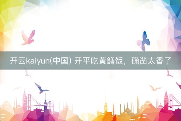 开云kaiyun(中国) 开平吃黄鳝饭,确凿太香了
