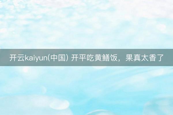 开云kaiyun(中国) 开平吃黄鳝饭，果真太香了