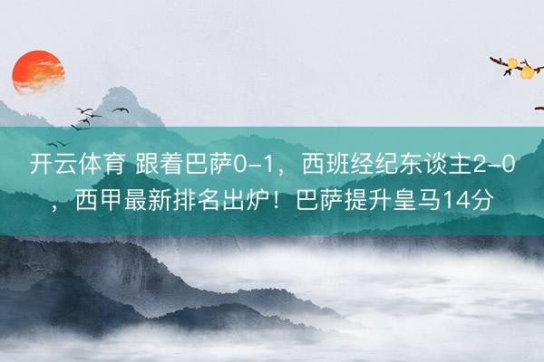 开云体育 跟着巴萨0-1，西班经纪东谈主2-0，西甲最新排名出炉！巴萨提升皇马14分