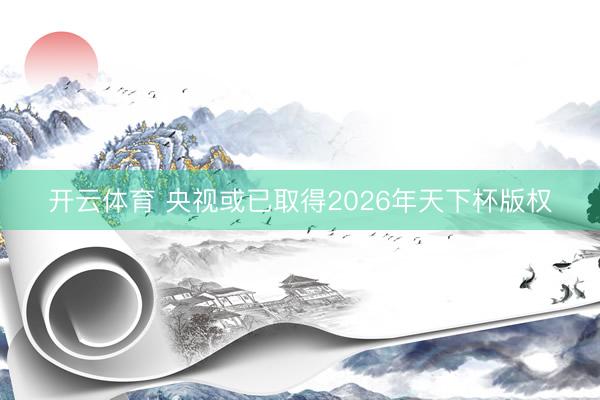 开云体育 央视或已取得2026年天下杯版权