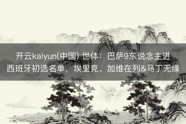 开云kaiyun(中国) 世体：巴萨9东说念主进西班牙初选名单，埃里克、加维在列&马丁无缘