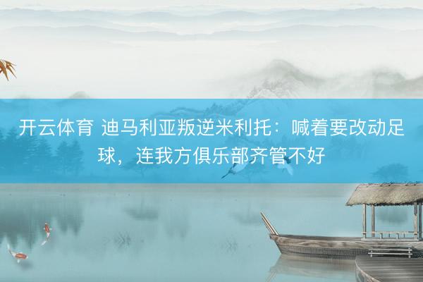 开云体育 迪马利亚叛逆米利托：喊着要改动足球，连我方俱乐部齐管不好