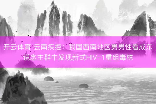 开云体育 云南疾控：我国西南地区男男性看成东说念主群中发现新式HIV-1重组毒株