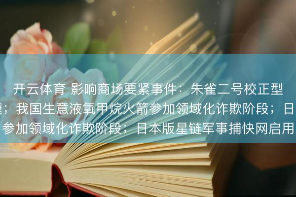 开云体育 影响商场要紧事件:朱雀二号校正型遥五运送火箭放射告捷;我国生意液氧甲烷火箭参加领域化诈欺阶段;日本版星链军事捕快网启用