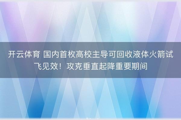 开云体育 国内首枚高校主导可回收液体火箭试飞见效！攻克垂直起降重要期间