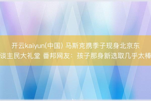 开云kaiyun(中国) 马斯克携季子现身北京东谈主民大礼堂 番邦网友：孩子那身新选取几乎太棒