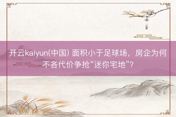 开云kaiyun(中国) 面积小于足球场，房企为何不吝代价争抢“迷你宅地”？