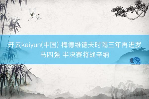 开云kaiyun(中国) 梅德维德夫时隔三年再进罗马四强 半决赛将战辛纳