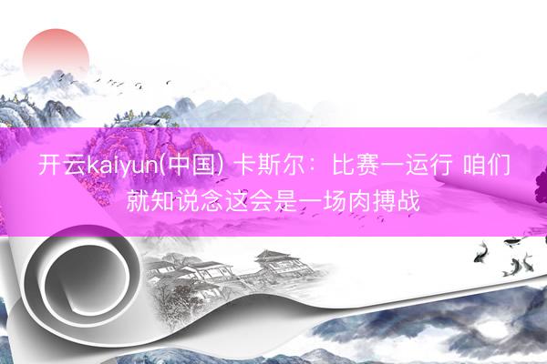 开云kaiyun(中国) 卡斯尔：比赛一运行 咱们就知说念这会是一场肉搏战