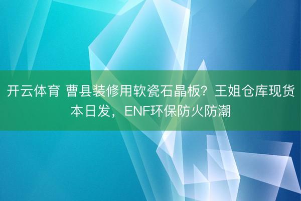 开云体育 曹县装修用软瓷石晶板？王姐仓库现货本日发，ENF环保防火防潮
