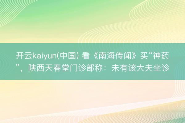 开云kaiyun(中国) 看《南海传闻》买“神药”，陕西天春堂门诊部称：未有该大夫坐诊