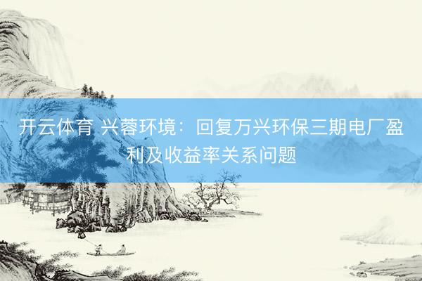 开云体育 兴蓉环境：回复万兴环保三期电厂盈利及收益率关系问题