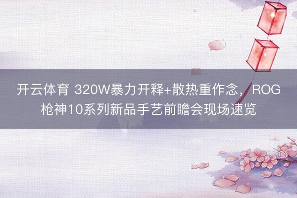 开云体育 320W暴力开释+散热重作念，ROG枪神10系列新品手艺前瞻会现场速览