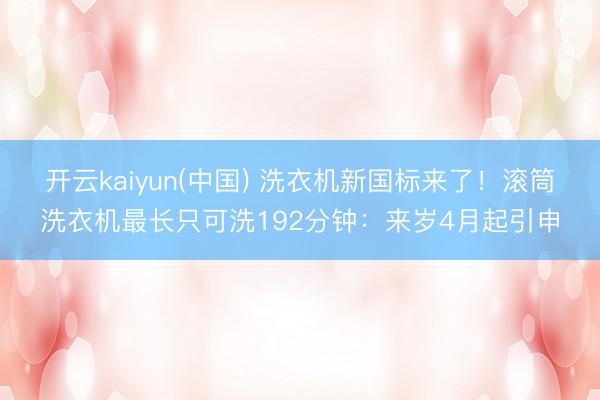 开云kaiyun(中国) 洗衣机新国标来了！滚筒洗衣机最长只可洗192分钟：来岁4月起引申