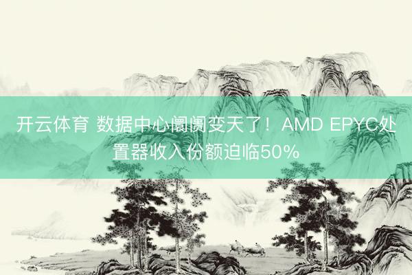 开云体育 数据中心阛阓变天了！AMD EPYC处置器收入份额迫临50％