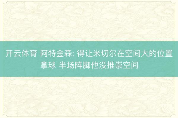 开云体育 阿特金森: 得让米切尔在空间大的位置拿球 半场阵脚他没推崇空间