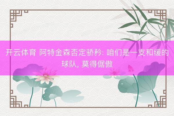 开云体育 阿特金森否定骄矜: 咱们是一支和缓的球队， 莫得倨傲