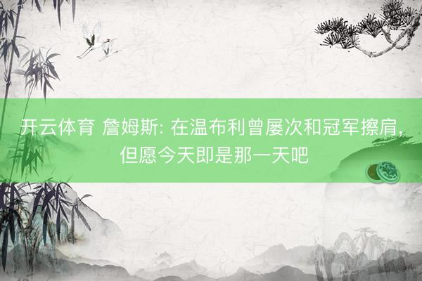 开云体育 詹姆斯: 在温布利曾屡次和冠军擦肩， 但愿今天即是那一天吧