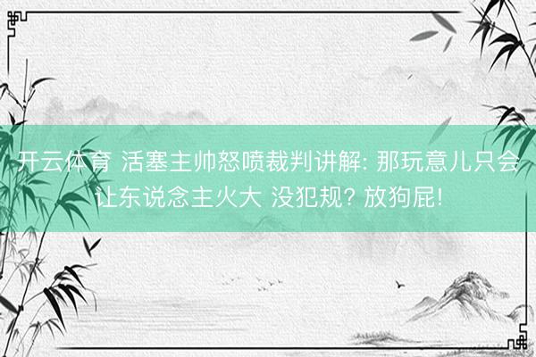 开云体育 活塞主帅怒喷裁判讲解: 那玩意儿只会让东说念主火大 没犯规? 放狗屁!