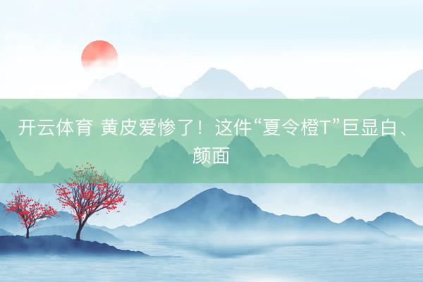 开云体育 黄皮爱惨了!这件“夏令橙T”巨显白、颜面
