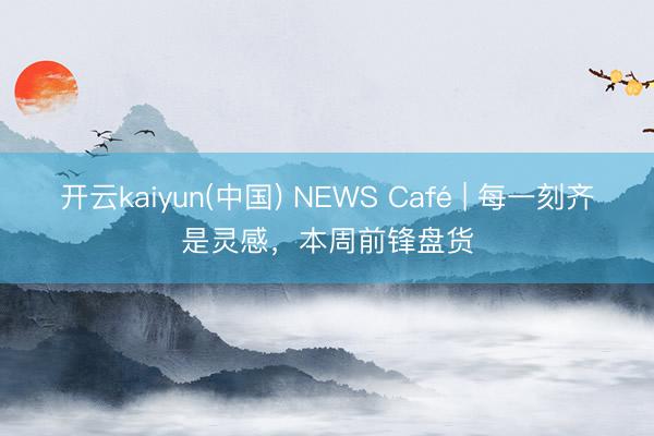 开云kaiyun(中国) NEWS Café | 每一刻齐是灵感，本周前锋盘货