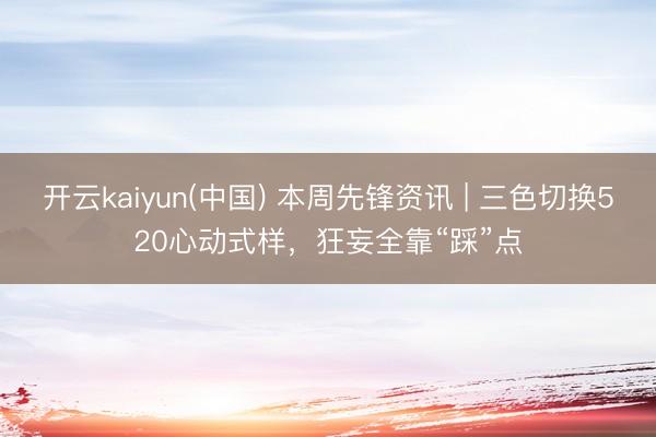 开云kaiyun(中国) 本周先锋资讯 | 三色切换520心动式样，狂妄全靠“踩”点