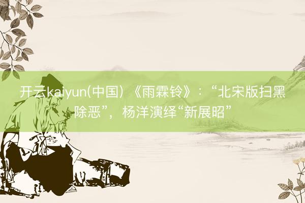 开云kaiyun(中国) 《雨霖铃》：“北宋版扫黑除恶”，杨洋演绎“新展昭”