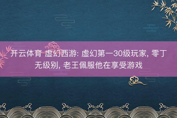 开云体育 虚幻西游: 虚幻第一30级玩家， 零丁无级别， 老王佩服他在享受游戏
