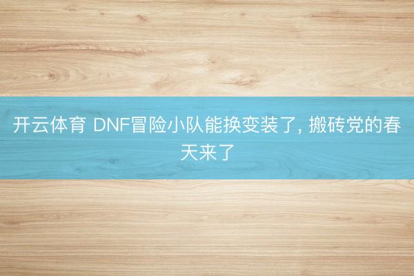 开云体育 DNF冒险小队能换变装了， 搬砖党的春天来了