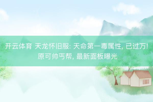 开云体育 天龙怀旧服: 天命第一毒属性， 已过万! 原可帅丐帮， 最新面板曝光