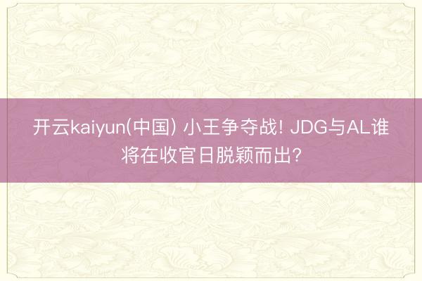 开云kaiyun(中国) 小王争夺战! JDG与AL谁将在收官日脱颖而出?