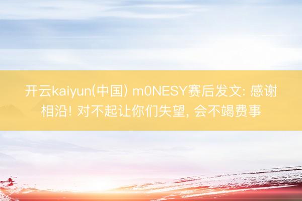 开云kaiyun(中国) m0NESY赛后发文: 感谢相沿! 对不起让你们失望， 会不竭费事