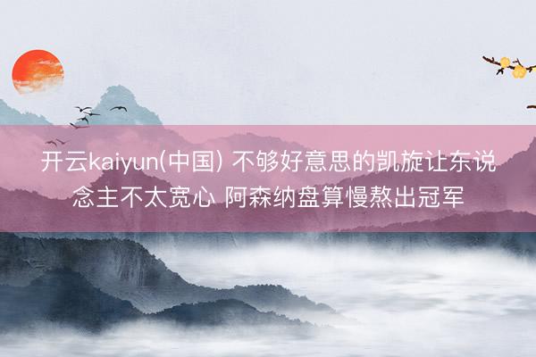 开云kaiyun(中国) 不够好意思的凯旋让东说念主不太宽心 阿森纳盘算慢熬出冠军