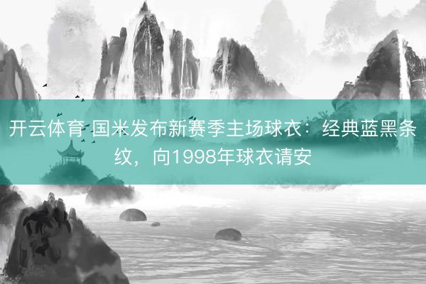 开云体育 国米发布新赛季主场球衣:经典蓝黑条纹,向1998年球衣请安