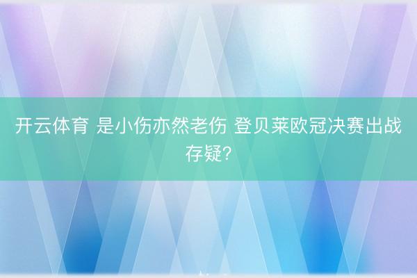 开云体育 是小伤亦然老伤 登贝莱欧冠决赛出战存疑？