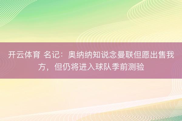 开云体育 名记：奥纳纳知说念曼联但愿出售我方，但仍将进入球队季前测验
