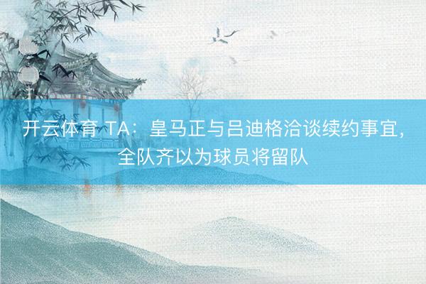 开云体育 TA：皇马正与吕迪格洽谈续约事宜，全队齐以为球员将留队