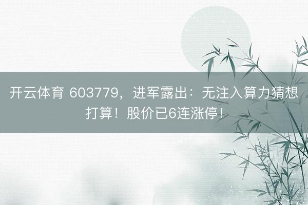 开云体育 603779，进军露出：无注入算力猜想打算！股价已6连涨停！
